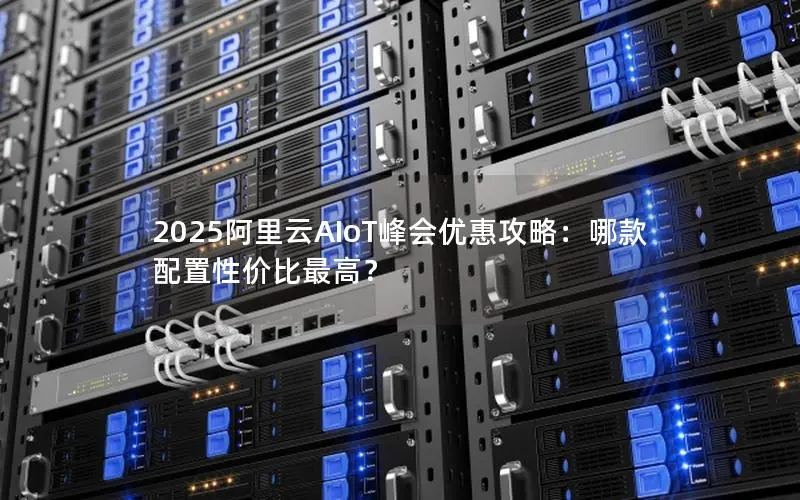 2025阿里云AIoT峰会优惠攻略:哪款配置性价比最高? 2025阿里云AIoT峰会优惠攻略:哪款配置性价比最高?