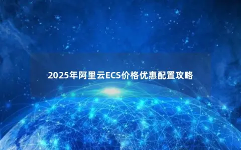 2025年阿里云ECS价格优惠配置攻略 2025年阿里云ECS价格优惠配置攻略