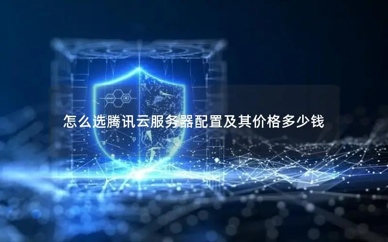 怎么选腾讯云服务器配置及其价格多少钱