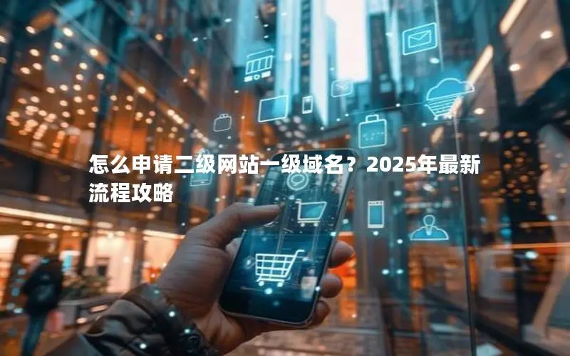 怎么申请二级网站一级域名?2025年最新流程攻略 怎么申请二级网站一级域名?2025年最新流程攻略