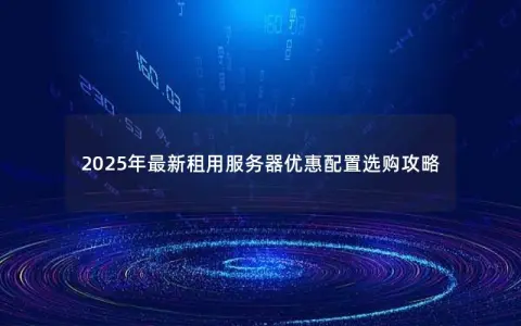 2025年最新租用服务器优惠配置选购攻略