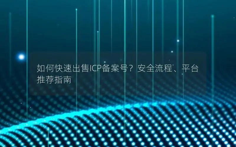 如何快速出售ICP备案号？安全流程、平台推荐指南