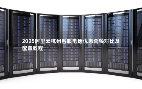 2025阿里云杭州客服电话优惠套餐对比及配置教程