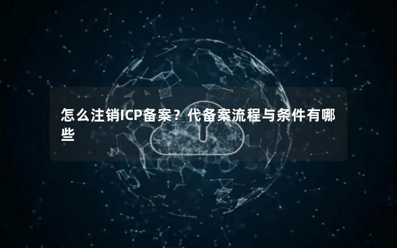 怎么注销ICP备案？代备案流程与条件有哪些