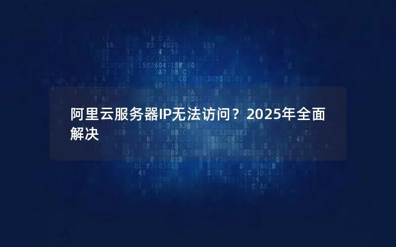 阿里云服务器IP无法访问？2025年全面解决