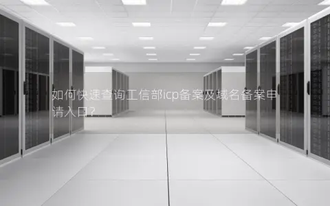 如何快速查询工信部icp备案及域名备案申请入口？