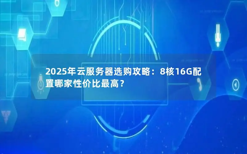 2025年云服务器选购攻略：8核16G配置哪家性价比最高？