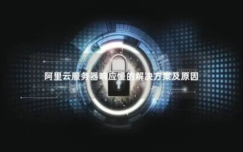 阿里云服务器响应慢的解决方案及原因
