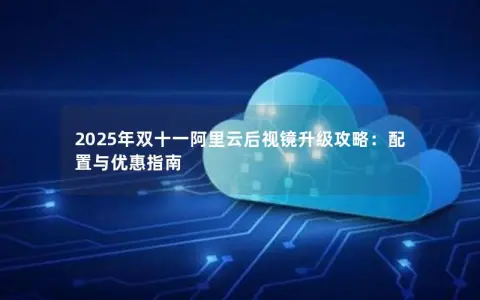 2025年双十一阿里云后视镜升级攻略：配置与优惠指南