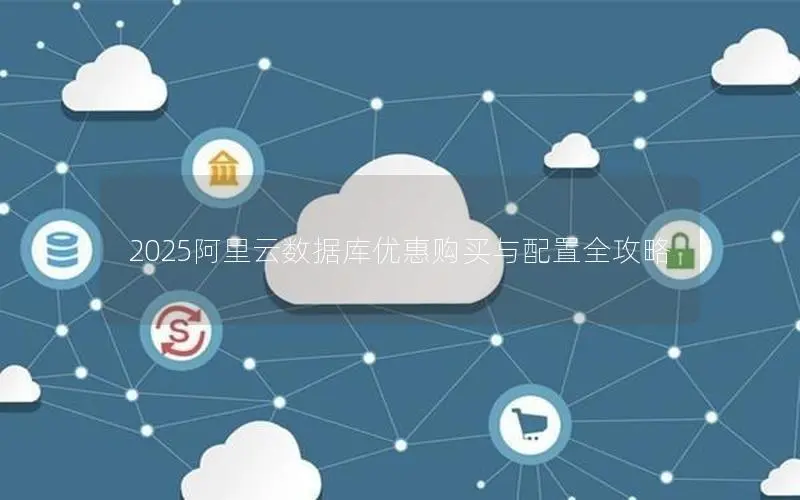2025阿里云数据库优惠购买与配置全攻略 2025阿里云数据库优惠购买与配置全攻略