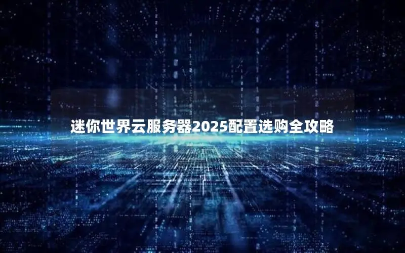 迷你世界云服务器2025配置选购全攻略 迷你世界云服务器2025配置选购全攻略