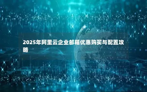 2025年阿里云企业邮箱优惠购买与配置攻略