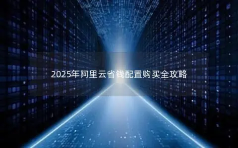 2025年阿里云省钱配置购买全攻略 2025年阿里云省钱配置购买全攻略