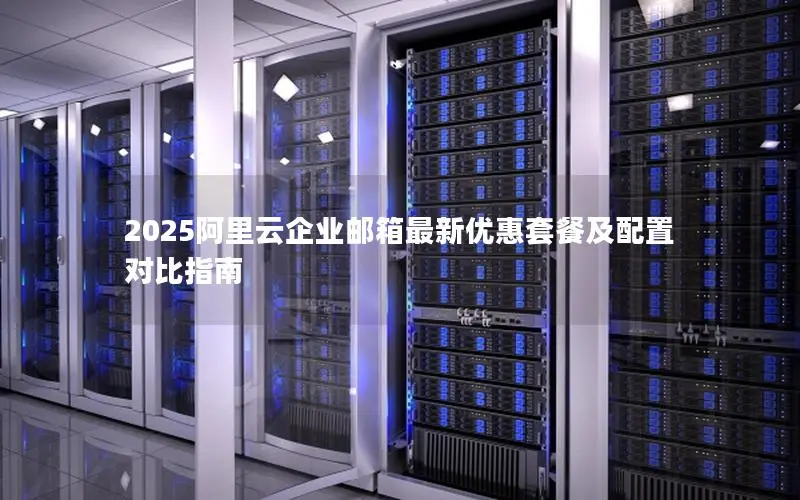 2025阿里云企业邮箱最新优惠套餐及配置对比指南 2025阿里云企业邮箱最新优惠套餐及配置对比指南