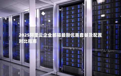 2025阿里云企业邮箱最新优惠套餐及配置对比指南