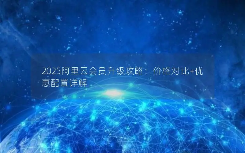 2025阿里云会员升级攻略:价格对比+优惠配置详解 2025阿里云会员升级攻略:价格对比+优惠配置详解