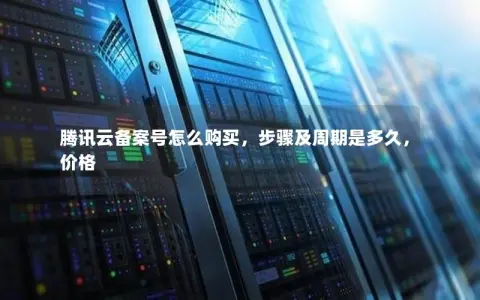 腾讯云备案号怎么购买，步骤及周期是多久，价格