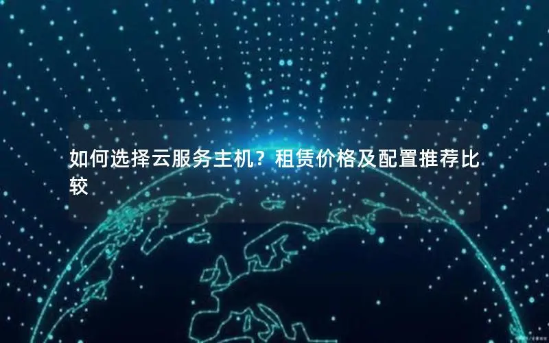 如何选择云服务主机?租赁价格及配置推荐比较 如何选择云服务主机?租赁价格及配置推荐比较