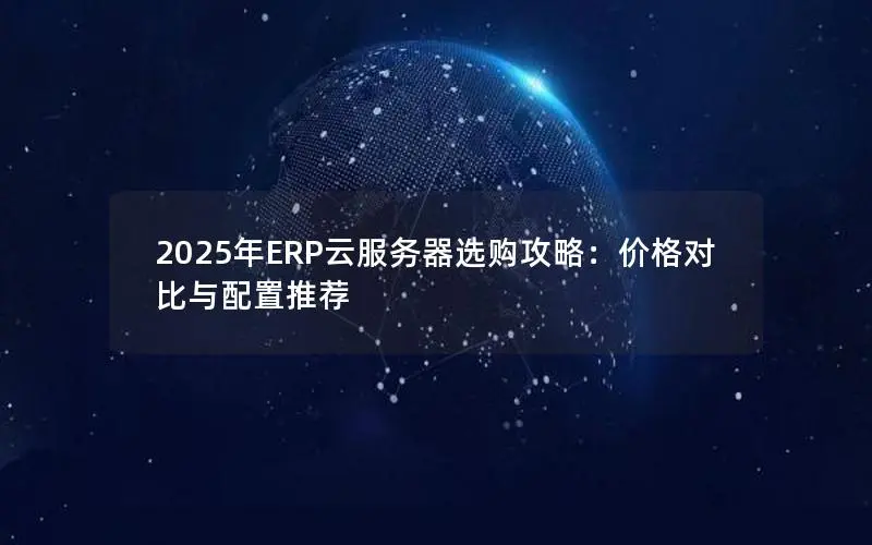 2025年ERP云服务器选购攻略:价格对比与配置推荐 2025年ERP云服务器选购攻略:价格对比与配置推荐
