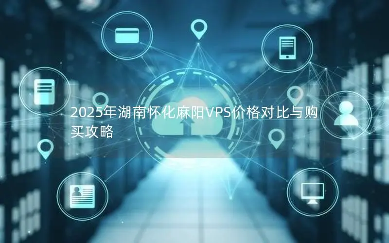 2025年湖南怀化麻阳VPS价格对比与购买攻略