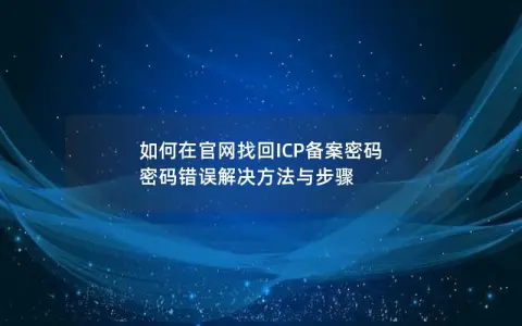 如何在官网找回ICP备案密码  密码错误解决方法与步骤