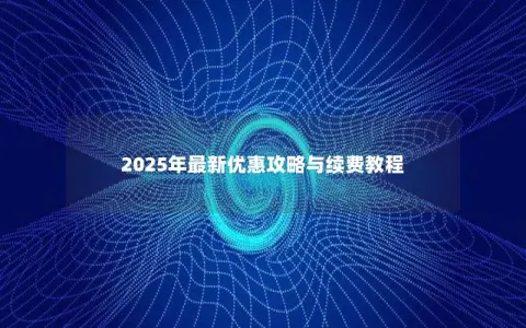 2025年最新优惠攻略与续费教程 2025年最新优惠攻略与续费教程