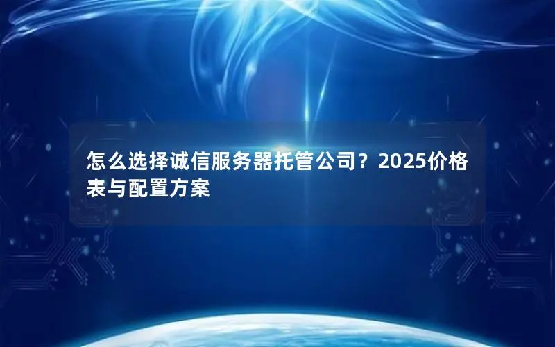怎么选择诚信服务器托管公司?2025价格表与配置方案 怎么选择诚信服务器托管公司?2025价格表与配置方案