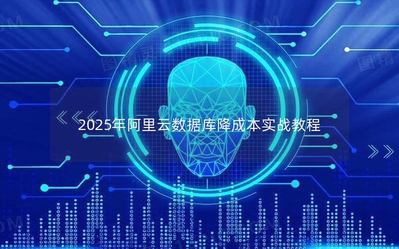 2025年阿里云数据库降成本实战教程