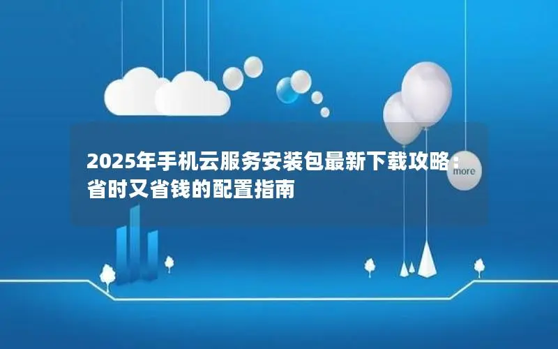 2025年手机云服务安装包最新下载攻略:省时又省钱的配置指南 2025年手机云服务安装包最新下载攻略:省时又省钱的配置指南