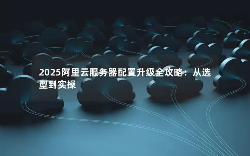 2025阿里云服务器配置升级全攻略:从选型到实操 2025阿里云服务器配置升级全攻略:从选型到实操