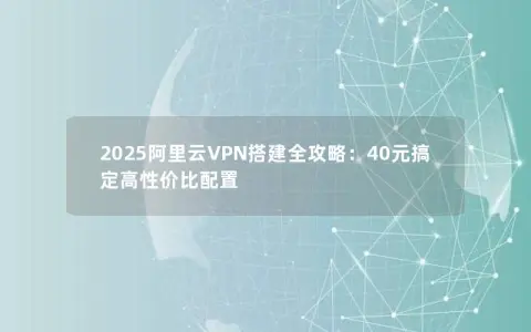 2025阿里云VPN搭建全攻略：40元搞定高性价比配置