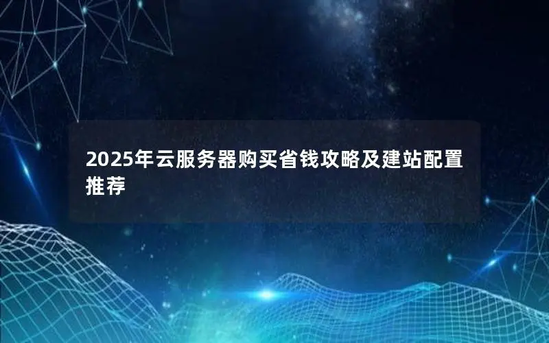 2025年云服务器购买省钱攻略及建站配置推荐 2025年云服务器购买省钱攻略及建站配置推荐
