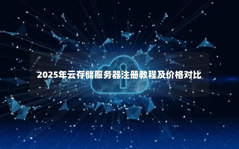 2025年云存储服务器注册教程及价格对比 2025年云存储服务器注册教程及价格对比