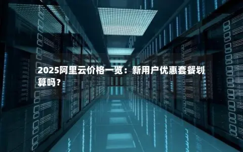 2025阿里云价格一览：新用户优惠套餐划算吗？