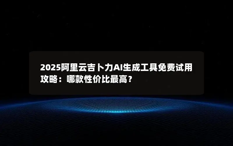 2025阿里云吉卜力AI生成工具免费试用攻略：哪款性价比最高？