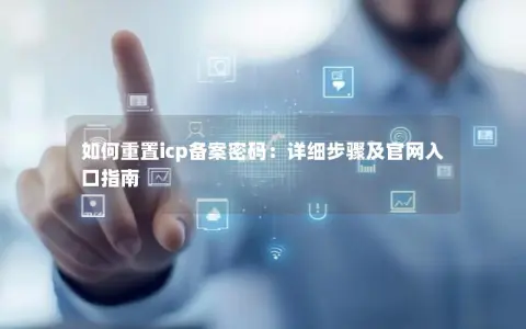 如何重置icp备案密码：详细步骤及官网入口指南