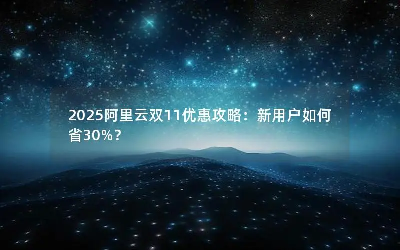 2025阿里云双11优惠攻略:新用户如何省30%? 2025阿里云双11优惠攻略:新用户如何省30%?