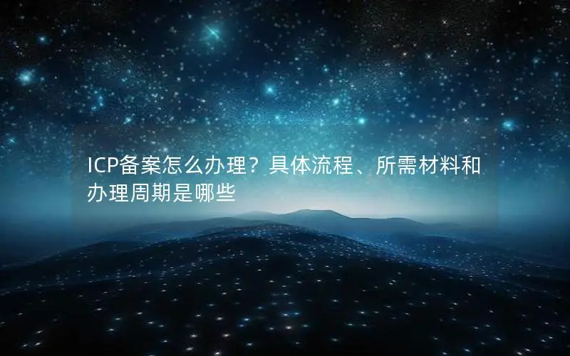 ICP备案怎么办理?具体流程、所需材料和办理周期是哪些 ICP备案怎么办理?具体流程、所需材料和办理周期是哪些