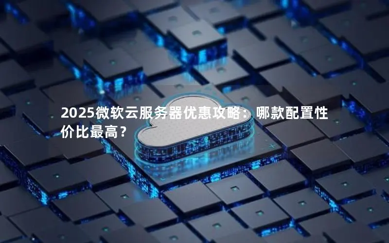 2025微软云服务器优惠攻略:哪款配置性价比最高? 2025微软云服务器优惠攻略:哪款配置性价比最高?
