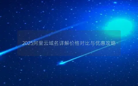 2025阿里云域名详解价格对比与优惠攻略 2025阿里云域名详解价格对比与优惠攻略
