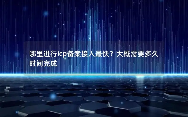 哪里进行icp备案接入最快？大概需要多久时间完成
