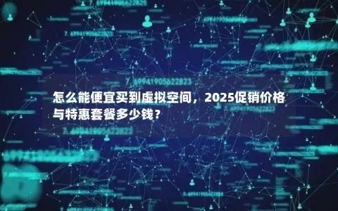 怎么能便宜买到虚拟空间，2025促销价格与特惠套餐多少钱？