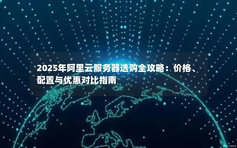 2025年阿里云服务器选购全攻略：价格、配置与优惠对比指南