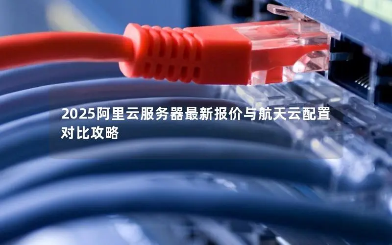 2025阿里云服务器最新报价与航天云配置对比攻略 2025阿里云服务器最新报价与航天云配置对比攻略