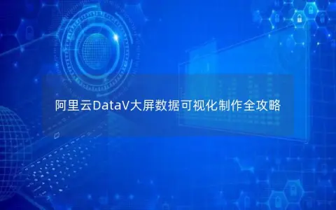 阿里云DataV大屏数据可视化制作全攻略
