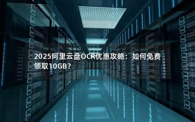 2025阿里云盘OCR优惠攻略：如何免费领取10GB？