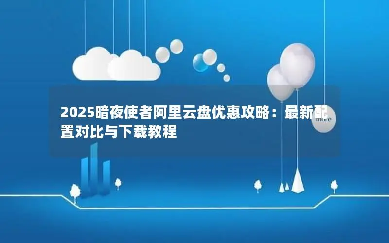 2025暗夜使者阿里云盘优惠攻略:最新配置对比与下载教程 2025暗夜使者阿里云盘优惠攻略:最新配置对比与下载教程