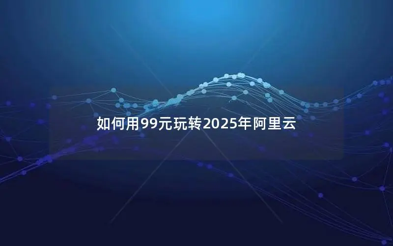 如何用99元玩转2025年阿里云