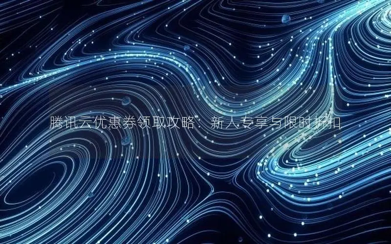 腾讯云优惠券领取攻略：新人专享与限时折扣