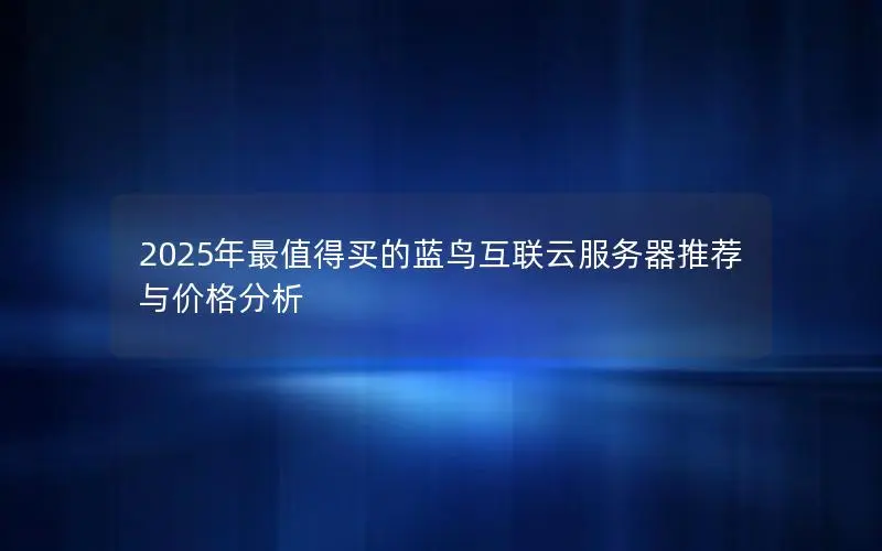 2025年最值得买的蓝鸟互联云服务器推荐与价格分析 2025年最值得买的蓝鸟互联云服务器推荐与价格分析